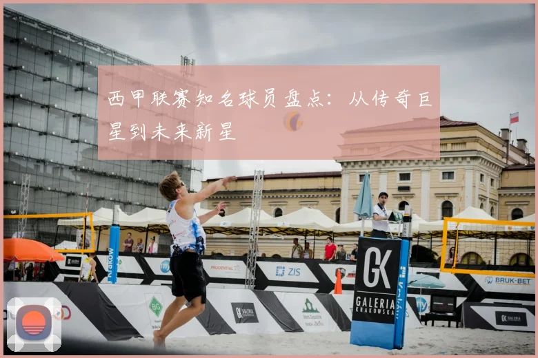 西甲联赛知名球员盘点:从传奇巨星到未来新星