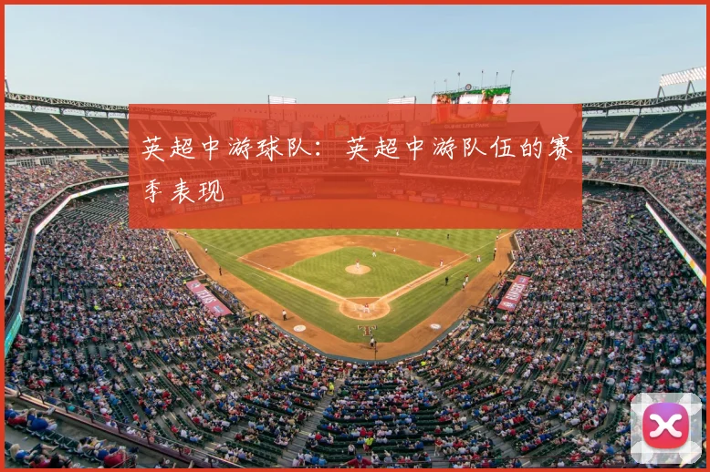 英超中游球队：英超中游队伍的赛季表现