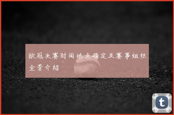 欧冠决赛时间地点确定及赛事组织全景介绍