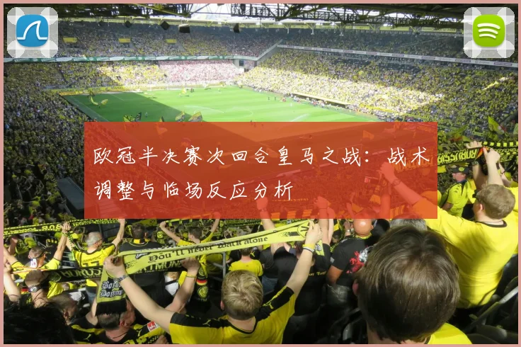 欧冠半决赛次回合皇马之战：战术调整与临场反应分析