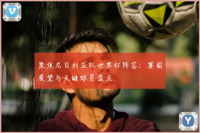 聚焦尼日利亚队世界杯阵容:赛前展望与关键球员盘点