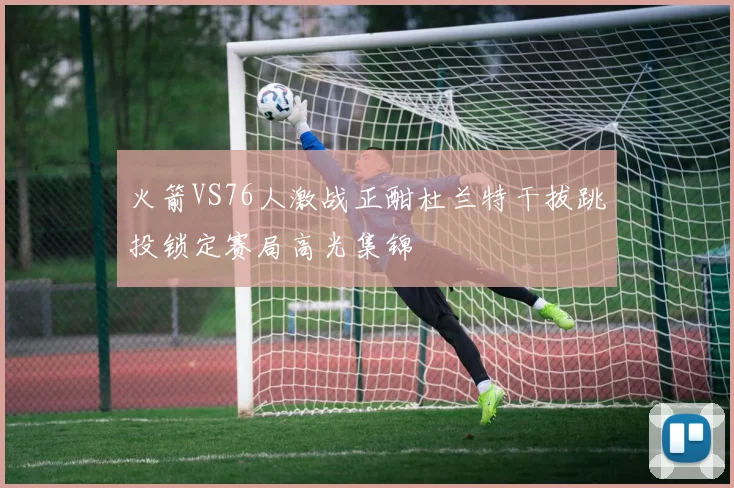 火箭VS76人激战正酣杜兰特干拔跳投锁定赛局高光集锦
