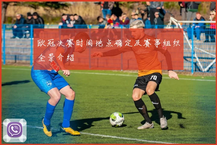 欧冠决赛时间地点确定及赛事组织全景介绍