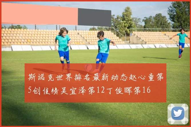 斯诺克世界排名最新动态赵心童第5创佳绩吴宜泽第12丁俊晖第16