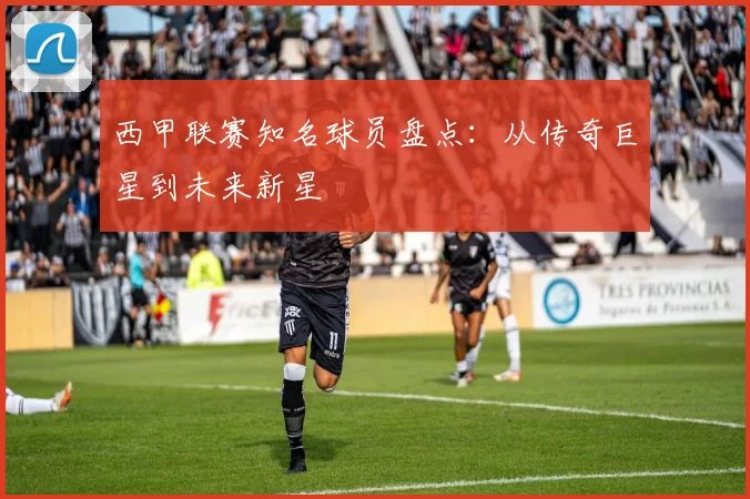 西甲联赛知名球员盘点：从传奇巨星到未来新星